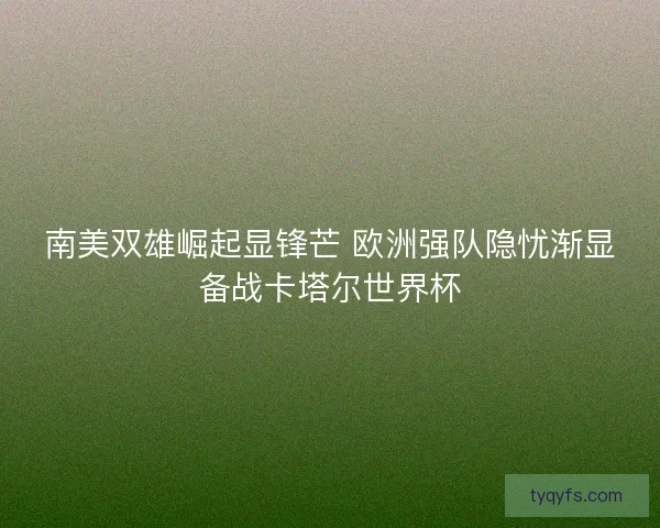 南美双雄崛起显锋芒 欧洲强队隐忧渐显备战卡塔尔世界杯