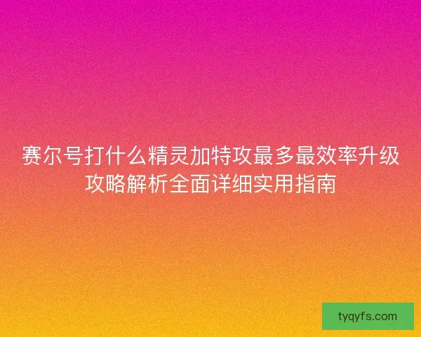 赛尔号打什么精灵加特攻最多最效率升级攻略解析全面详细实用指南