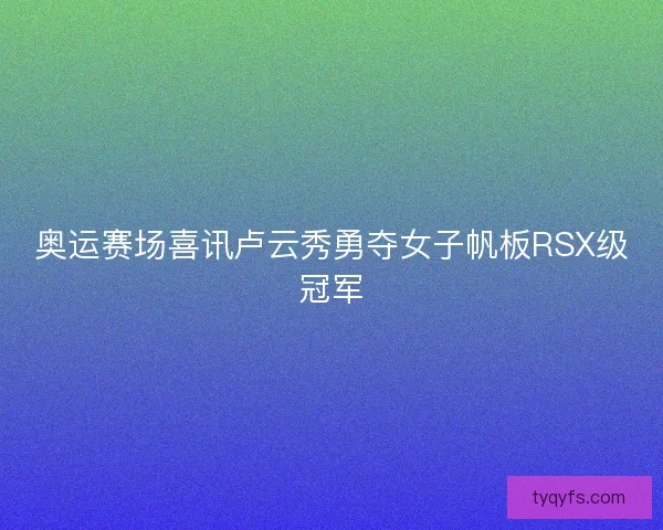 奥运赛场喜讯卢云秀勇夺女子帆板RSX级冠军