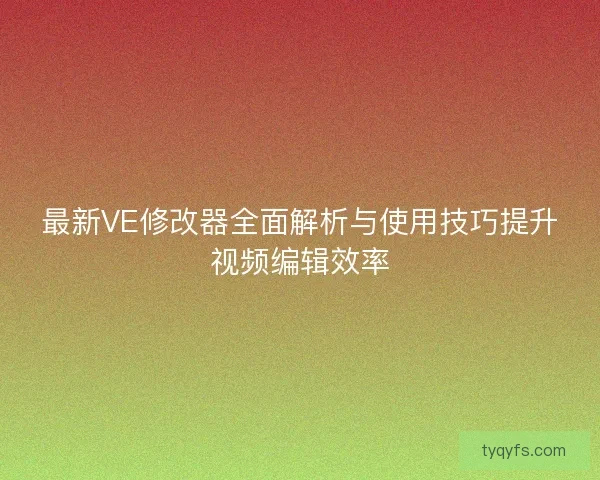 最新VE修改器全面解析与使用技巧提升视频编辑效率