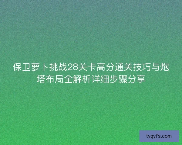 保卫萝卜挑战28关卡高分通关技巧与炮塔布局全解析详细步骤分享